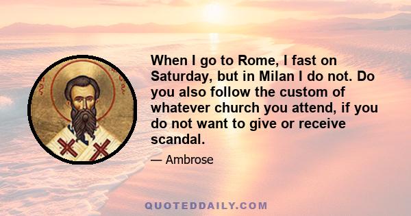 When I go to Rome, I fast on Saturday, but in Milan I do not. Do you also follow the custom of whatever church you attend, if you do not want to give or receive scandal.