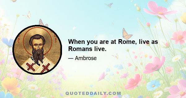 When you are at Rome, live as Romans live.