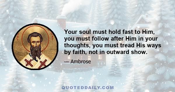 Your soul must hold fast to Him, you must follow after Him in your thoughts, you must tread His ways by faith, not in outward show.