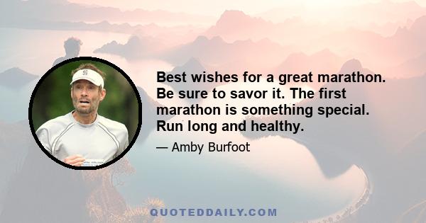 Best wishes for a great marathon. Be sure to savor it. The first marathon is something special. Run long and healthy.