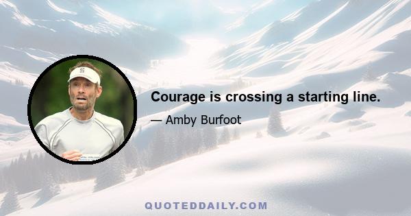 Courage is crossing a starting line.