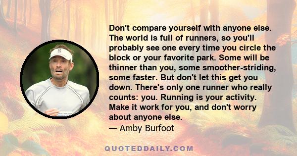 Don't compare yourself with anyone else. The world is full of runners, so you'll probably see one every time you circle the block or your favorite park. Some will be thinner than you, some smoother-striding, some