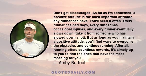 Don't get discouraged. As far as I'm concerned, a positive attitude is the most important attribute any runner can have. You'll need it often. Every runner has bad days, every runner has occasional injuries, and every