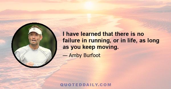 I have learned that there is no failure in running, or in life, as long as you keep moving.