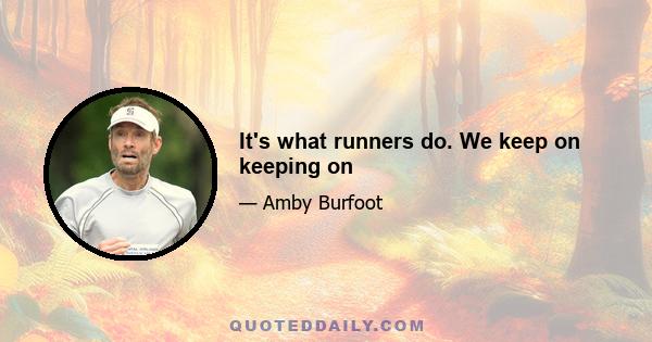 It's what runners do. We keep on keeping on