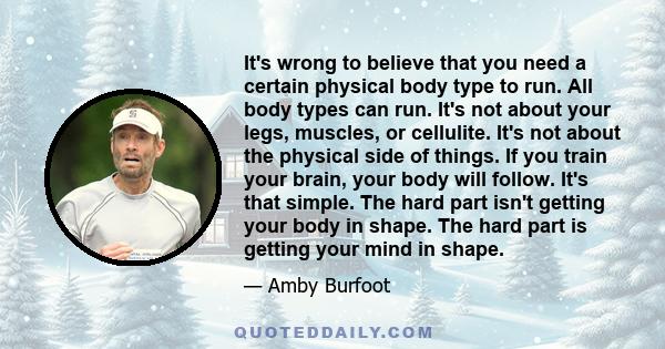 It's wrong to believe that you need a certain physical body type to run. All body types can run. It's not about your legs, muscles, or cellulite. It's not about the physical side of things. If you train your brain, your 