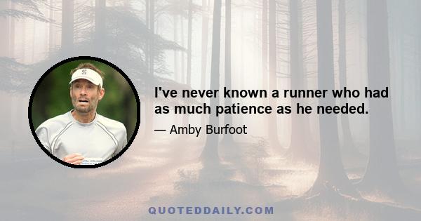 I've never known a runner who had as much patience as he needed.