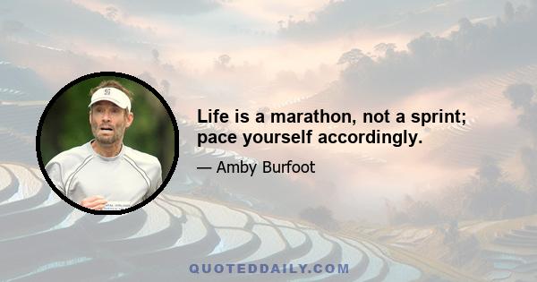 Life is a marathon, not a sprint; pace yourself accordingly.