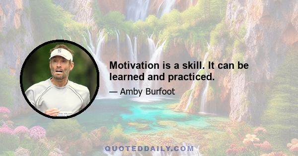 Motivation is a skill. It can be learned and practiced.