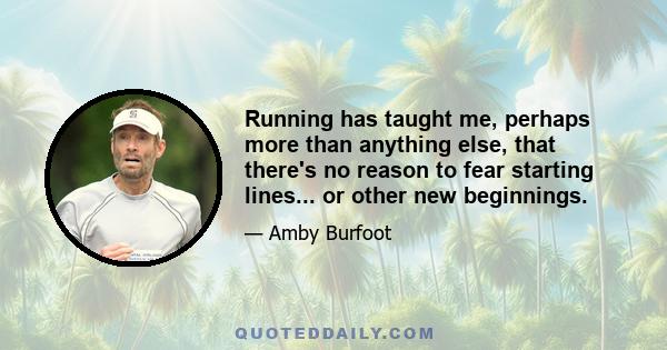 Running has taught me, perhaps more than anything else, that there's no reason to fear starting lines... or other new beginnings.