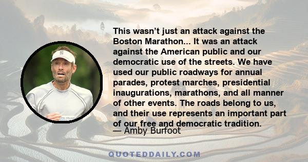 This wasn’t just an attack against the Boston Marathon... It was an attack against the American public and our democratic use of the streets. We have used our public roadways for annual parades, protest marches,