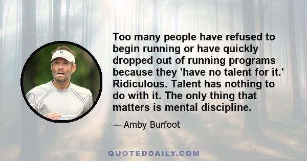 Too many people have refused to begin running or have quickly dropped out of running programs because they 'have no talent for it.' Ridiculous. Talent has nothing to do with it. The only thing that matters is mental