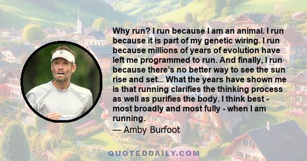 Why run? I run because I am an animal. I run because it is part of my genetic wiring. I run because millions of years of evolution have left me programmed to run. And finally, I run because there’s no better way to see