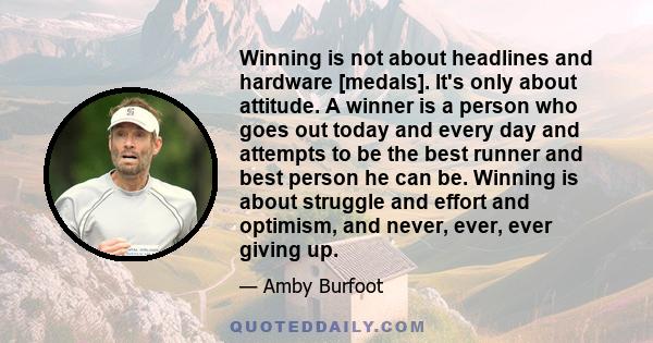 Winning is not about headlines and hardware [medals]. It's only about attitude. A winner is a person who goes out today and every day and attempts to be the best runner and best person he can be. Winning is about