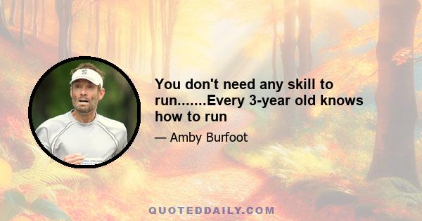 You don't need any skill to run.......Every 3-year old knows how to run