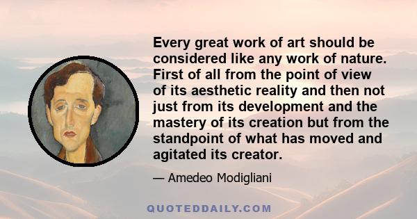 Every great work of art should be considered like any work of nature. First of all from the point of view of its aesthetic reality and then not just from its development and the mastery of its creation but from the