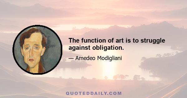 The function of art is to struggle against obligation.