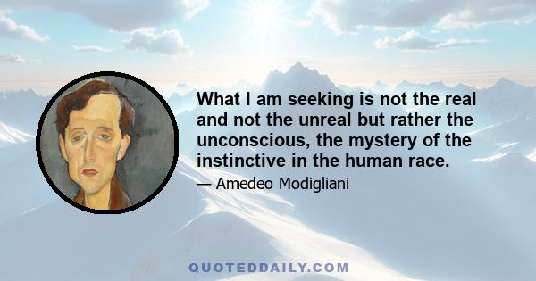 What I am seeking is not the real and not the unreal but rather the unconscious, the mystery of the instinctive in the human race.