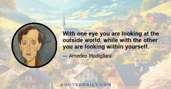 With one eye you are looking at the outside world, while with the other you are looking within yourself.