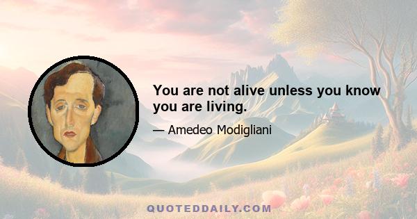 You are not alive unless you know you are living.