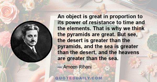 An object is great in proportion to its power of resistance to time and the elements. That is why we think the pyramids are great. But see, the desert is greater than the pyramids, and the sea is greater than the