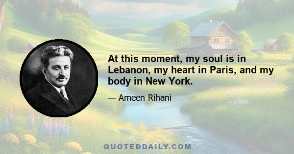 At this moment, my soul is in Lebanon, my heart in Paris, and my body in New York.