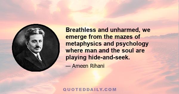 Breathless and unharmed, we emerge from the mazes of metaphysics and psychology where man and the soul are playing hide-and-seek.