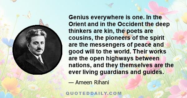 Genius everywhere is one. In the Orient and in the Occident the deep thinkers are kin, the poets are cousins, the pioneers of the spirit are the messengers of peace and good will to the world. Their works are the open