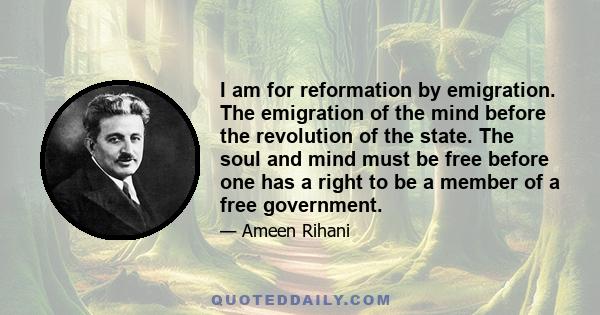 I am for reformation by emigration. The emigration of the mind before the revolution of the state. The soul and mind must be free before one has a right to be a member of a free government.