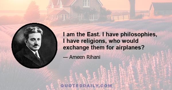 I am the East. I have philosophies, I have religions, who would exchange them for airplanes?