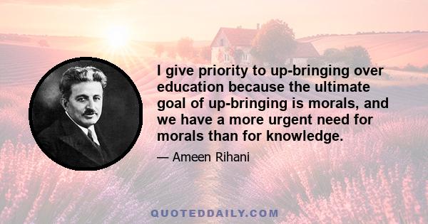 I give priority to up-bringing over education because the ultimate goal of up-bringing is morals, and we have a more urgent need for morals than for knowledge.