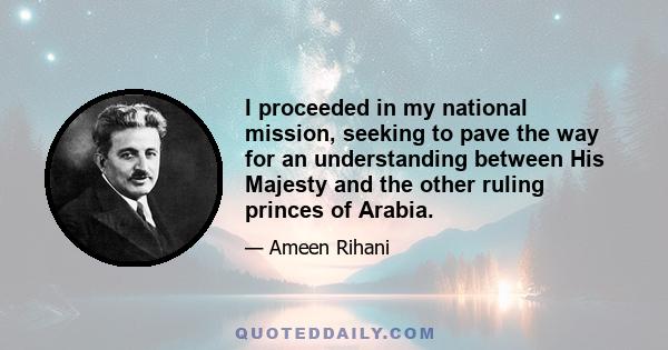 I proceeded in my national mission, seeking to pave the way for an understanding between His Majesty and the other ruling princes of Arabia.