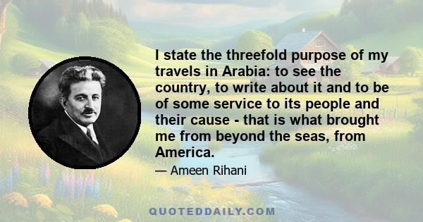 I state the threefold purpose of my travels in Arabia: to see the country, to write about it and to be of some service to its people and their cause - that is what brought me from beyond the seas, from America.