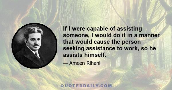 If I were capable of assisting someone, I would do it in a manner that would cause the person seeking assistance to work, so he assists himself.