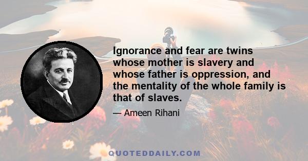 Ignorance and fear are twins whose mother is slavery and whose father is oppression, and the mentality of the whole family is that of slaves.