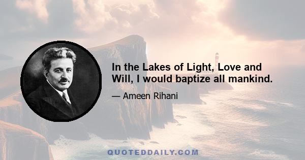 In the Lakes of Light, Love and Will, I would baptize all mankind.