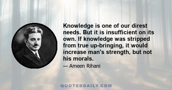 Knowledge is one of our direst needs. But it is insufficient on its own. If knowledge was stripped from true up-bringing, it would increase man's strength, but not his morals.