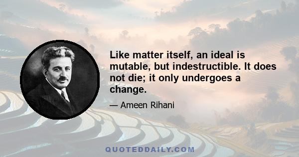 Like matter itself, an ideal is mutable, but indestructible. It does not die; it only undergoes a change.