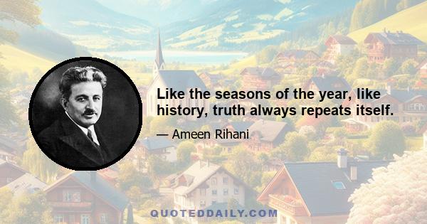 Like the seasons of the year, like history, truth always repeats itself.