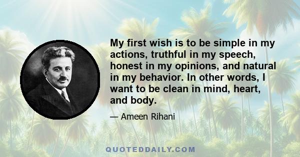 My first wish is to be simple in my actions, truthful in my speech, honest in my opinions, and natural in my behavior. In other words, I want to be clean in mind, heart, and body.