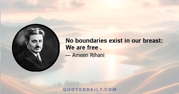 No boundaries exist in our breast: We are free .