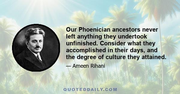 Our Phoenician ancestors never left anything they undertook unfinished. Consider what they accomplished in their days, and the degree of culture they attained.