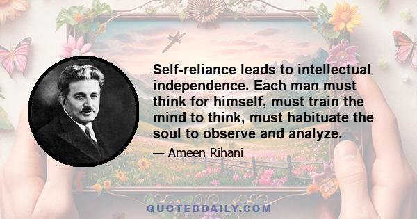 Self-reliance leads to intellectual independence. Each man must think for himself, must train the mind to think, must habituate the soul to observe and analyze.