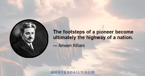 The footsteps of a pioneer become ultimately the highway of a nation.