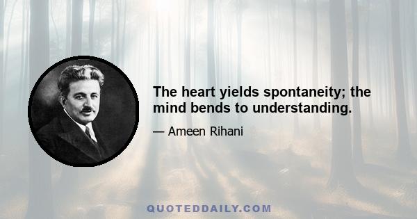 The heart yields spontaneity; the mind bends to understanding.