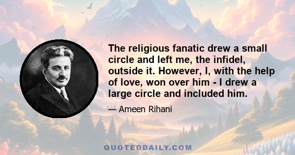 The religious fanatic drew a small circle and left me, the infidel, outside it. However, I, with the help of love, won over him - I drew a large circle and included him.