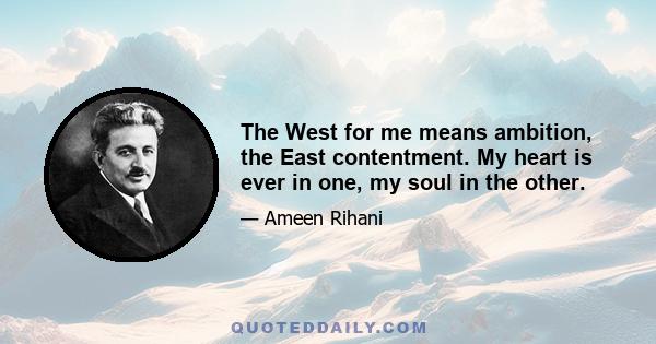 The West for me means ambition, the East contentment. My heart is ever in one, my soul in the other.