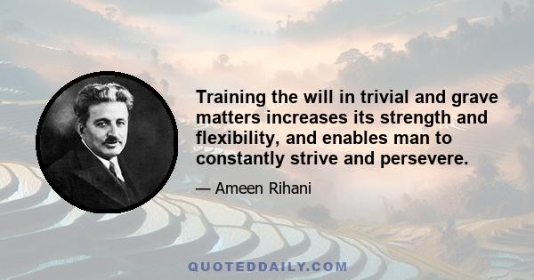 Training the will in trivial and grave matters increases its strength and flexibility, and enables man to constantly strive and persevere.