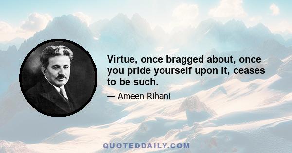 Virtue, once bragged about, once you pride yourself upon it, ceases to be such.