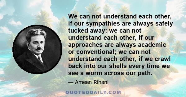 We can not understand each other, if our sympathies are always safely tucked away; we can not understand each other, if our approaches are always academic or conventional; we can not understand each other, if we crawl